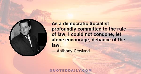 As a democratic Socialist profoundly committed to the rule of law, I could not condone, let alone encourage, defiance of the law.