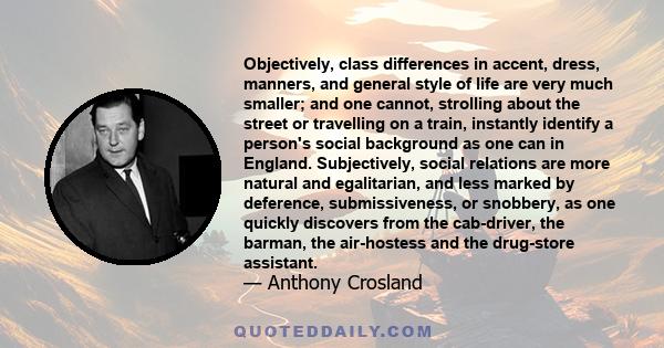 Objectively, class differences in accent, dress, manners, and general style of life are very much smaller; and one cannot, strolling about the street or travelling on a train, instantly identify a person's social