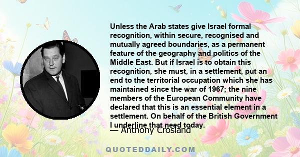 Unless the Arab states give Israel formal recognition, within secure, recognised and mutually agreed boundaries, as a permanent feature of the geography and politics of the Middle East. But if Israel is to obtain this