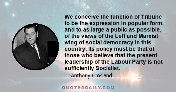 We conceive the function of Tribune to be the expression in popular form, and to as large a public as possible, of the views of the Left and Marxist wing of social democracy in this country. Its policy must be that of