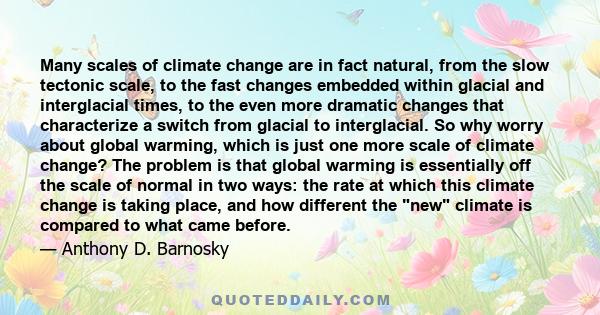 Many scales of climate change are in fact natural, from the slow tectonic scale, to the fast changes embedded within glacial and interglacial times, to the even more dramatic changes that characterize a switch from