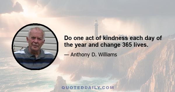 Do one act of kindness each day of the year and change 365 lives.