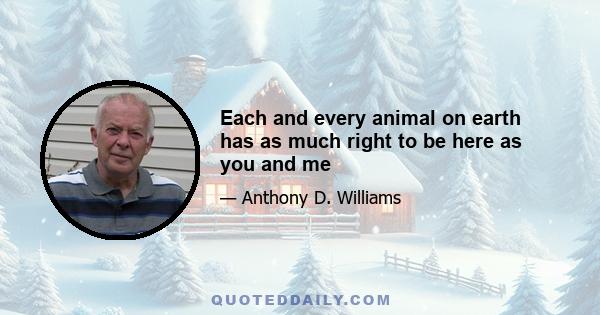 Each and every animal on earth has as much right to be here as you and me