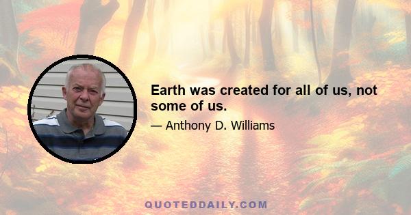 Earth was created for all of us, not some of us.