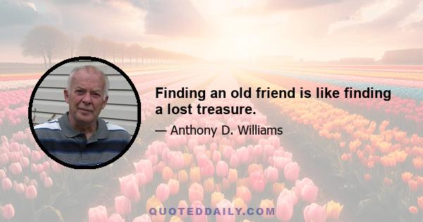 Finding an old friend is like finding a lost treasure.