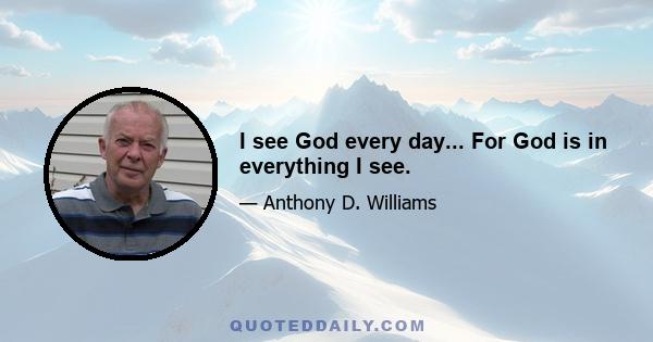 I see God every day... For God is in everything I see.