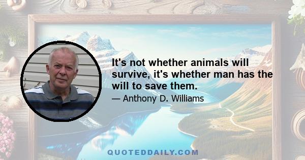 It's not whether animals will survive, it's whether man has the will to save them.