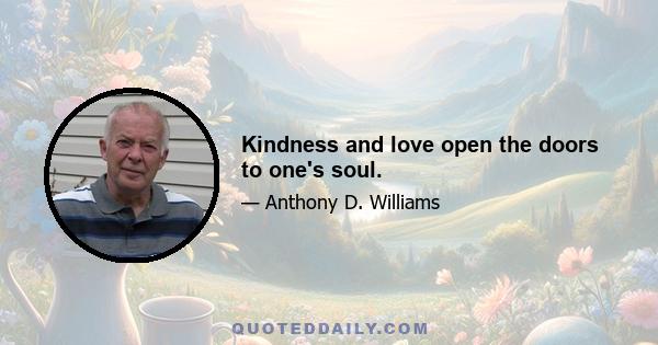 Kindness and love open the doors to one's soul.