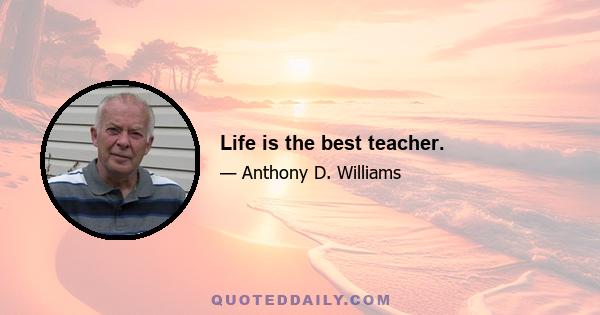 Life is the best teacher.