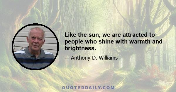 Like the sun, we are attracted to people who shine with warmth and brightness.