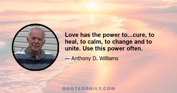 Love has the power to...cure, to heal, to calm, to change and to unite. Use this power often.