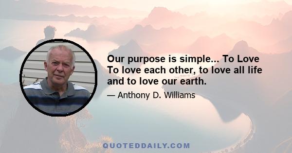 Our purpose is simple... To Love To love each other, to love all life and to love our earth.