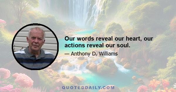 Our words reveal our heart, our actions reveal our soul.