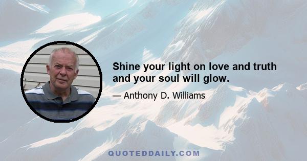 Shine your light on love and truth and your soul will glow.