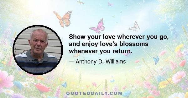 Show your love wherever you go, and enjoy love's blossoms whenever you return.