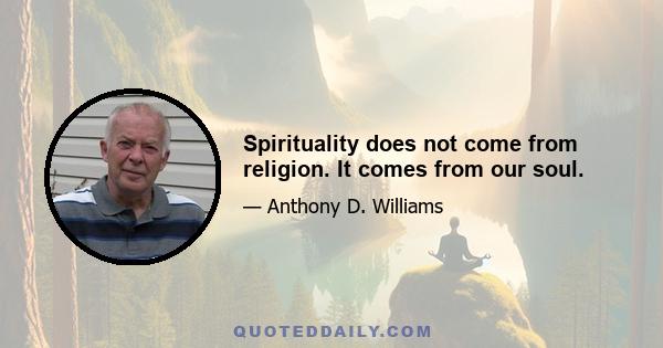 Spirituality does not come from religion. It comes from our soul.