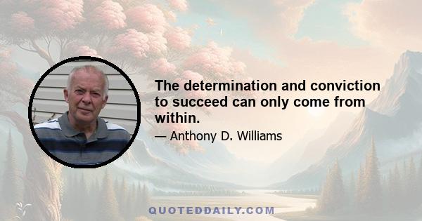 The determination and conviction to succeed can only come from within.