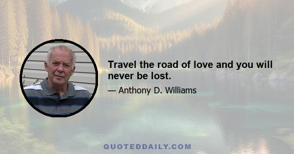 Travel the road of love and you will never be lost.