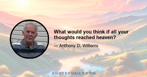 What would you think if all your thoughts reached heaven?