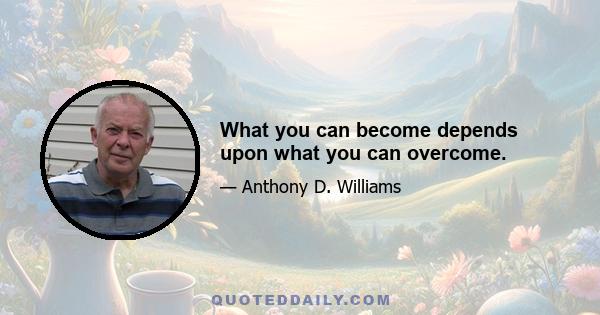 What you can become depends upon what you can overcome.