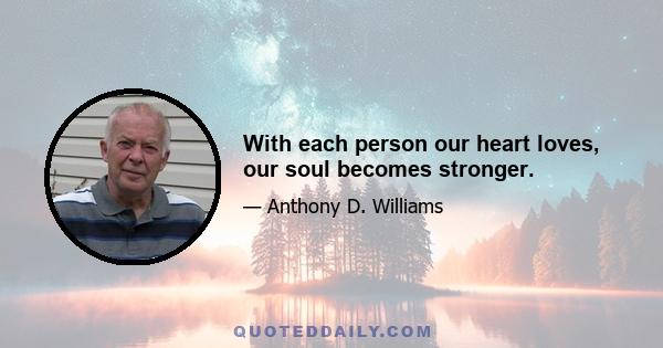 With each person our heart loves, our soul becomes stronger.