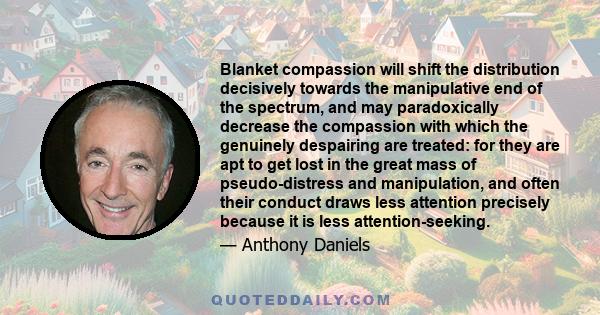 Blanket compassion will shift the distribution decisively towards the manipulative end of the spectrum, and may paradoxically decrease the compassion with which the genuinely despairing are treated: for they are apt to