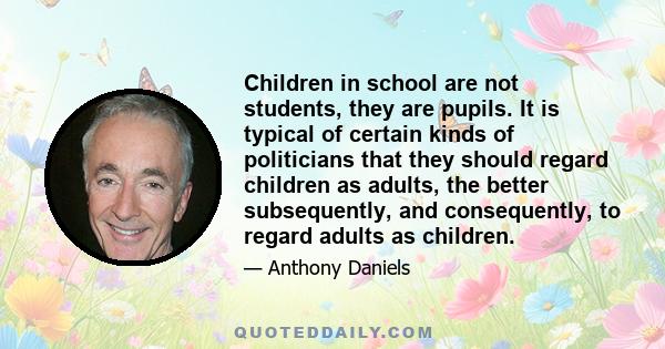 Children in school are not students, they are pupils. It is typical of certain kinds of politicians that they should regard children as adults, the better subsequently, and consequently, to regard adults as children.