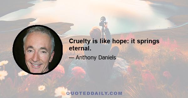 Cruelty is like hope: it springs eternal.