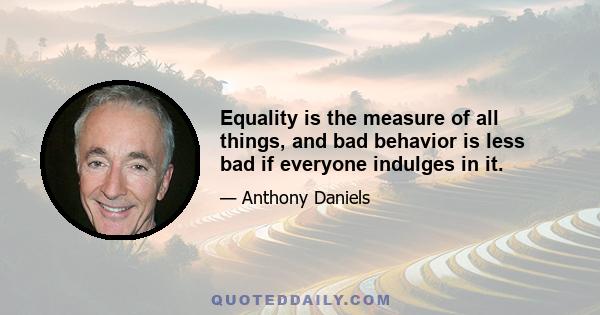 Equality is the measure of all things, and bad behavior is less bad if everyone indulges in it.