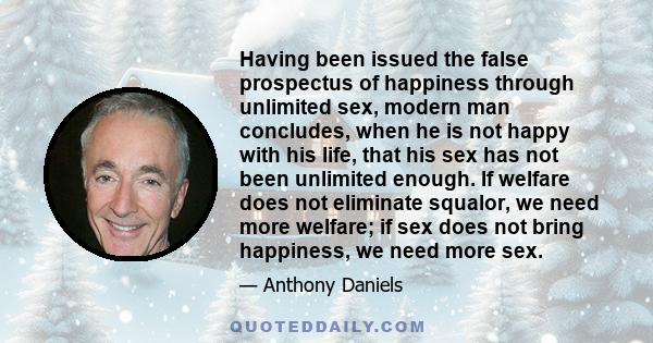 Having been issued the false prospectus of happiness through unlimited sex, modern man concludes, when he is not happy with his life, that his sex has not been unlimited enough. If welfare does not eliminate squalor, we 