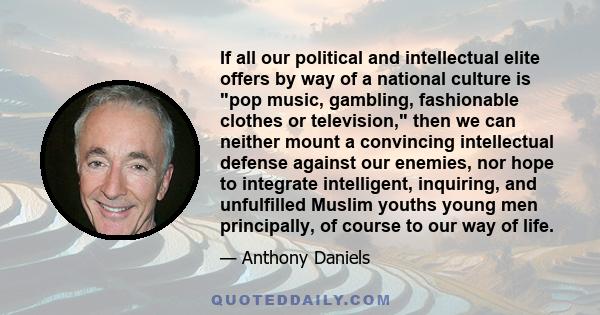 If all our political and intellectual elite offers by way of a national culture is pop music, gambling, fashionable clothes or television, then we can neither mount a convincing intellectual defense against our enemies, 