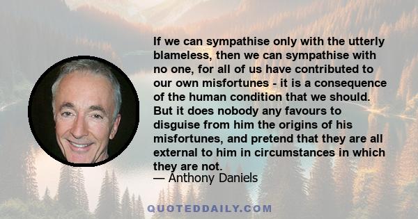 If we can sympathise only with the utterly blameless, then we can sympathise with no one, for all of us have contributed to our own misfortunes - it is a consequence of the human condition that we should. But it does