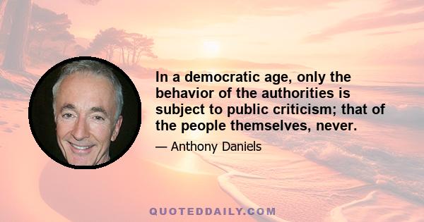 In a democratic age, only the behavior of the authorities is subject to public criticism; that of the people themselves, never.