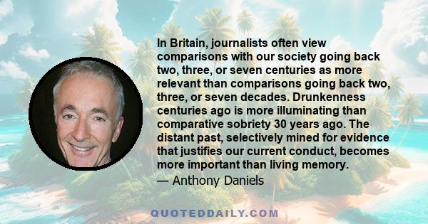 In Britain, journalists often view comparisons with our society going back two, three, or seven centuries as more relevant than comparisons going back two, three, or seven decades. Drunkenness centuries ago is more