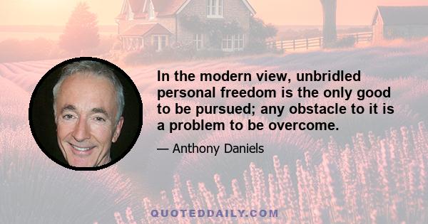 In the modern view, unbridled personal freedom is the only good to be pursued; any obstacle to it is a problem to be overcome.