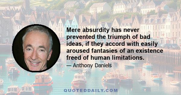 Mere absurdity has never prevented the triumph of bad ideas, if they accord with easily aroused fantasies of an existence freed of human limitations.