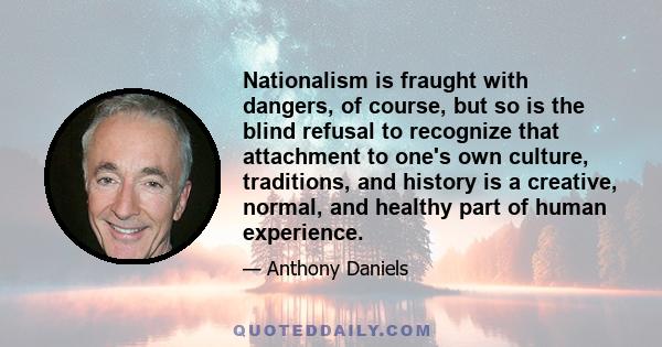 Nationalism is fraught with dangers, of course, but so is the blind refusal to recognize that attachment to one's own culture, traditions, and history is a creative, normal, and healthy part of human experience.