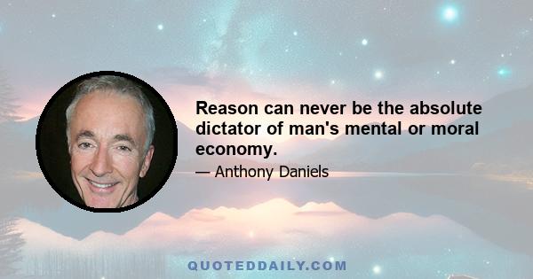 Reason can never be the absolute dictator of man's mental or moral economy.