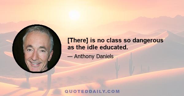 [There] is no class so dangerous as the idle educated.