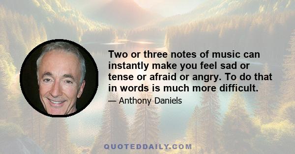 Two or three notes of music can instantly make you feel sad or tense or afraid or angry. To do that in words is much more difficult.