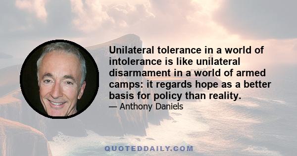 Unilateral tolerance in a world of intolerance is like unilateral disarmament in a world of armed camps: it regards hope as a better basis for policy than reality.