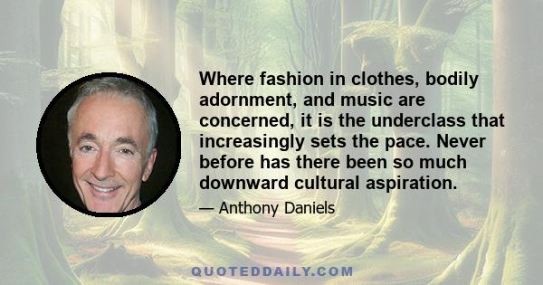 Where fashion in clothes, bodily adornment, and music are concerned, it is the underclass that increasingly sets the pace. Never before has there been so much downward cultural aspiration.