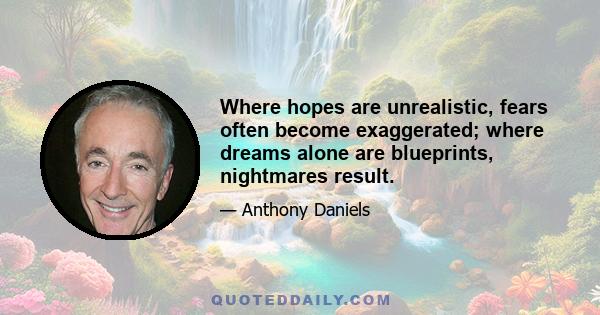 Where hopes are unrealistic, fears often become exaggerated; where dreams alone are blueprints, nightmares result.