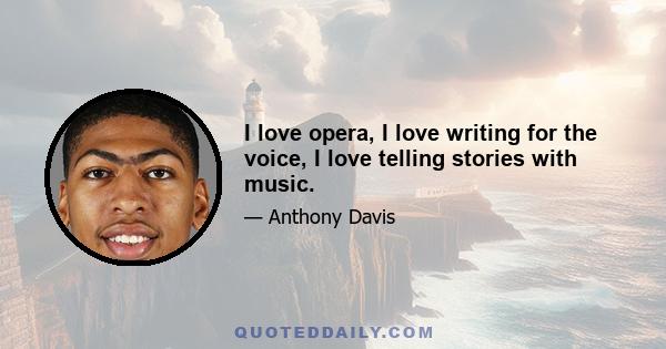 I love opera, I love writing for the voice, I love telling stories with music.