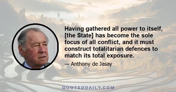 Having gathered all power to itself, [the State] has become the sole focus of all conflict, and it must construct totalitarian defences to match its total exposure.