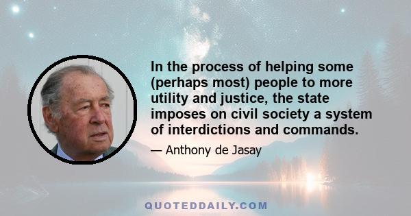 In the process of helping some (perhaps most) people to more utility and justice, the state imposes on civil society a system of interdictions and commands.