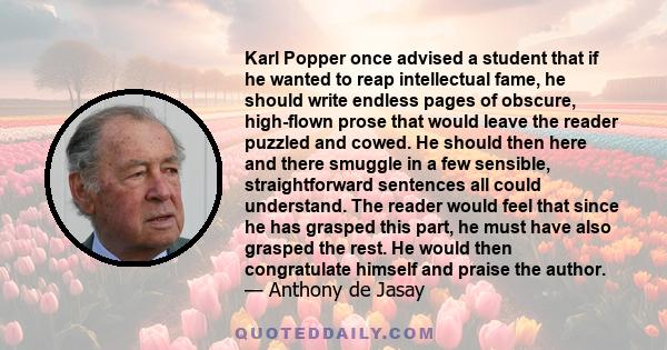 Karl Popper once advised a student that if he wanted to reap intellectual fame, he should write endless pages of obscure, high-flown prose that would leave the reader puzzled and cowed. He should then here and there