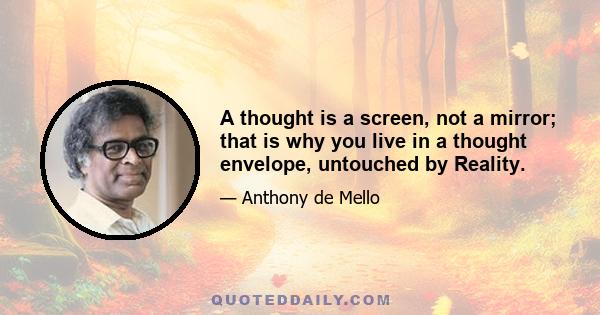 A thought is a screen, not a mirror; that is why you live in a thought envelope, untouched by Reality.