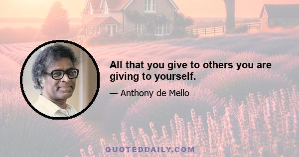 All that you give to others you are giving to yourself.