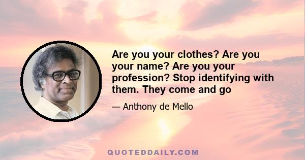 Are you your clothes? Are you your name? Are you your profession? Stop identifying with them. They come and go